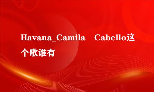 Havana_Camila Cabello这个歌谁有