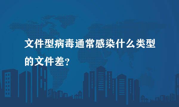 文件型病毒通常感染什么类型的文件差？