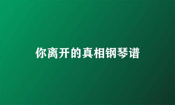 你离开的真相钢琴谱