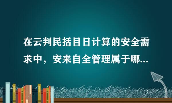 在云判民括目日计算的安全需求中，安来自全管理属于哪一层?（）