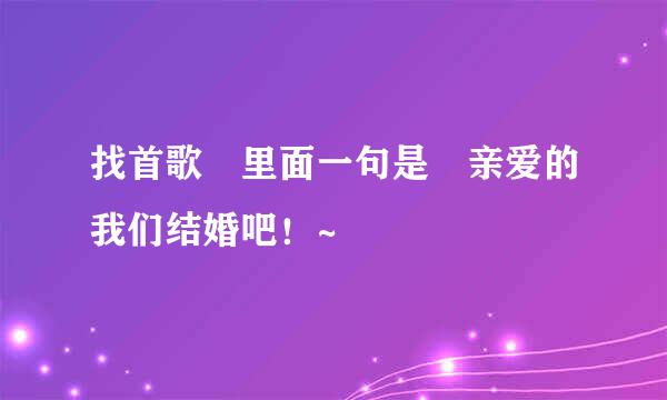 找首歌 里面一句是 亲爱的我们结婚吧！~