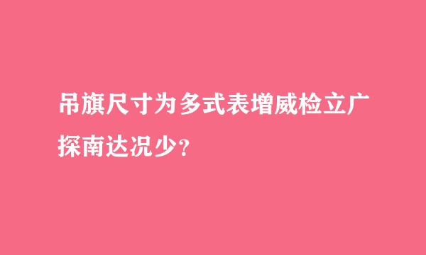 吊旗尺寸为多式表增威检立广探南达况少？