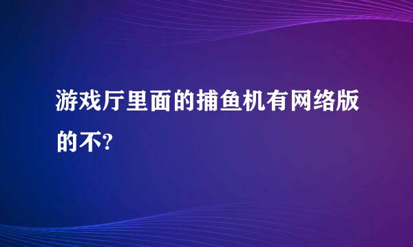 游戏厅里面的捕鱼机有网络版的不?