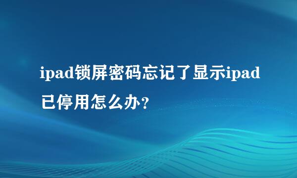 ipad锁屏密码忘记了显示ipad已停用怎么办？