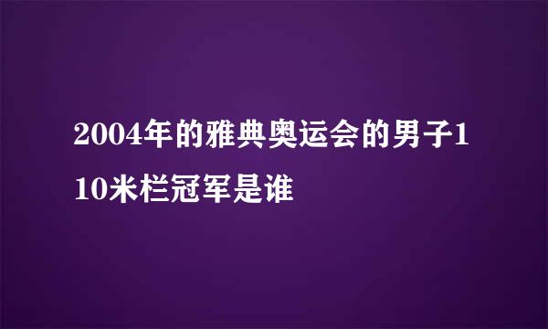 2004年的雅典奥运会的男子110米栏冠军是谁