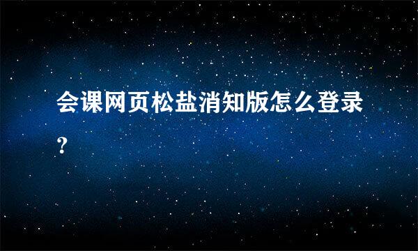 会课网页松盐消知版怎么登录？