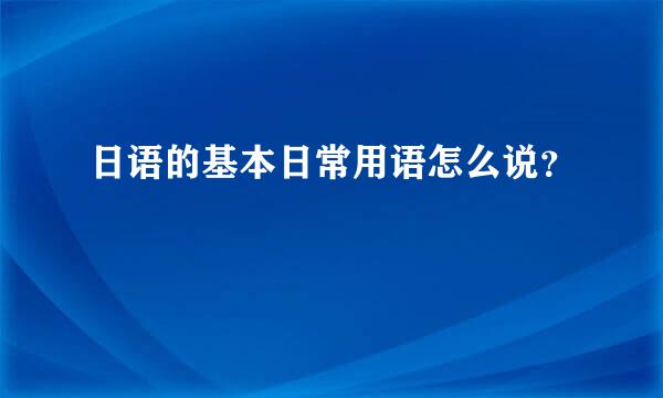 日语的基本日常用语怎么说？