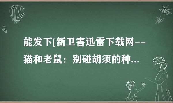 能发下[新卫害迅雷下载网--猫和老鼠：别碰胡须的种子或下载链接么？