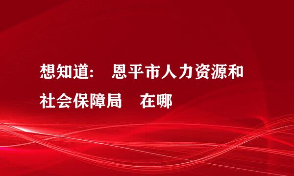 想知道: 恩平市人力资源和社会保障局 在哪