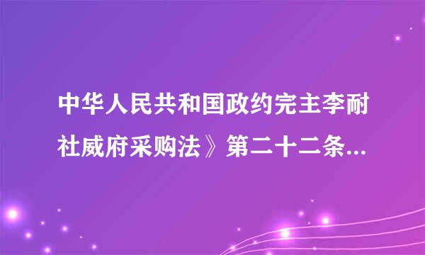 中华人民共和国政约完主李耐社威府采购法》第二十二条的规定是什么？