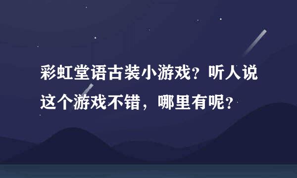 彩虹堂语古装小游戏？听人说这个游戏不错，哪里有呢？