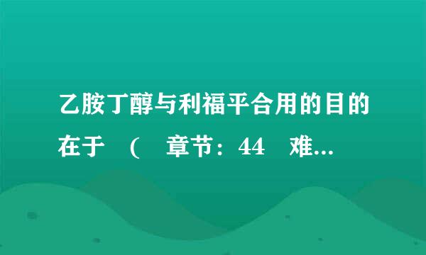 乙胺丁醇与利福平合用的目的在于 ( 章节：44 难度：4)