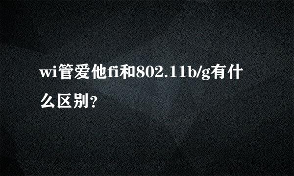 wi管爱他fi和802.11b/g有什么区别？