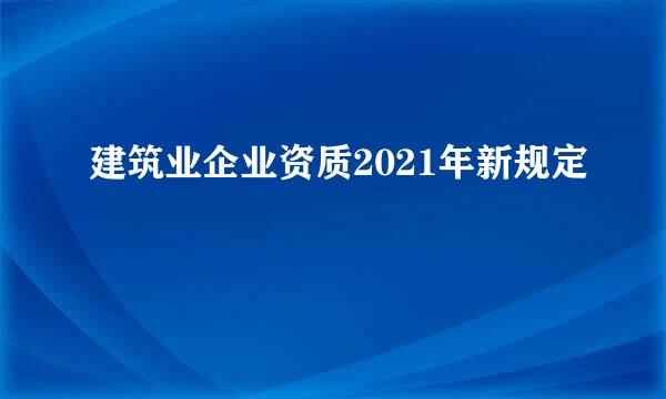 建筑业企业资质2021年新规定