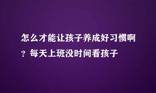 怎么才能让孩子养成好习惯啊？每天上班没时间看孩子