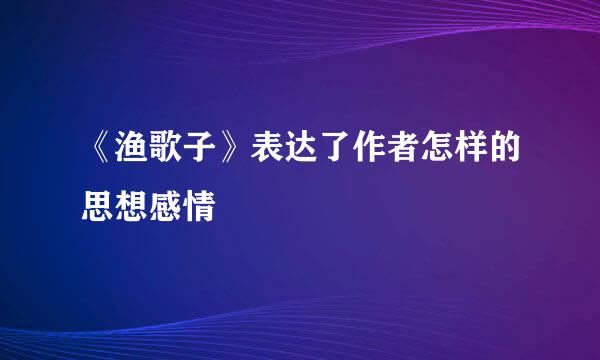 《渔歌子》表达了作者怎样的思想感情