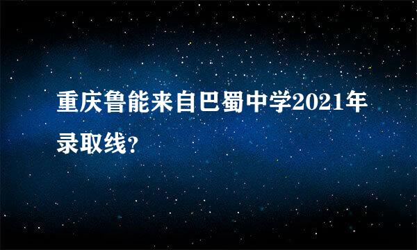 重庆鲁能来自巴蜀中学2021年录取线？