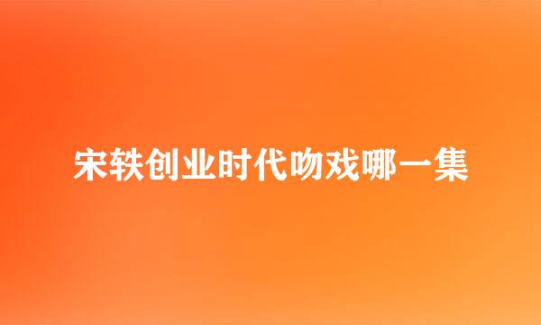 宋轶创业时代吻戏哪一集