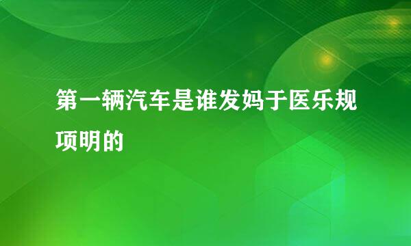 第一辆汽车是谁发妈于医乐规项明的