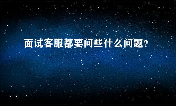 面试客服都要问些什么问题？