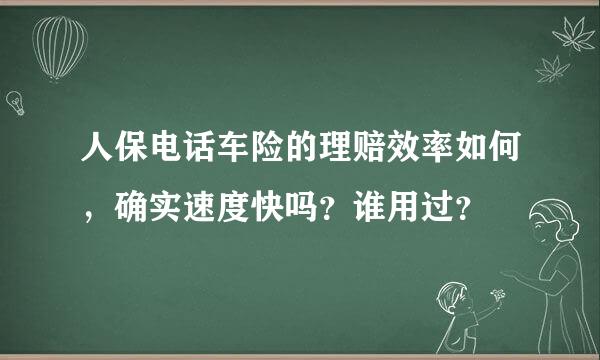 人保电话车险的理赔效率如何，确实速度快吗？谁用过？