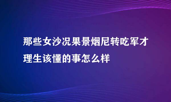 那些女沙况果景烟尼转吃军才理生该懂的事怎么样