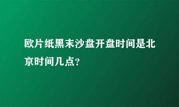 欧片纸黑末沙盘开盘时间是北京时间几点？