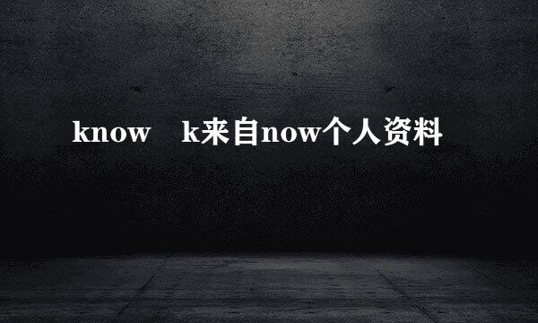 know k来自now个人资料