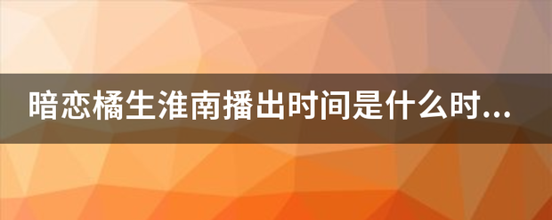 暗恋橘生淮南播出时间是什么时候杆候？