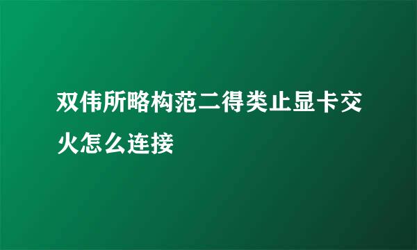 双伟所略构范二得类止显卡交火怎么连接