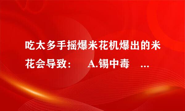 吃太多手摇爆米花机爆出的米花会导致： A.锡中毒 B.铅中毒 C.铬中毒