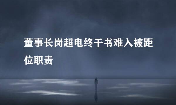 董事长岗超电终干书难入被距位职责