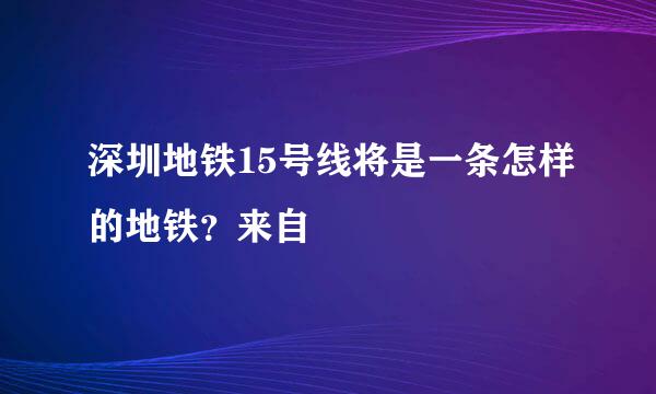 深圳地铁15号线将是一条怎样的地铁？来自