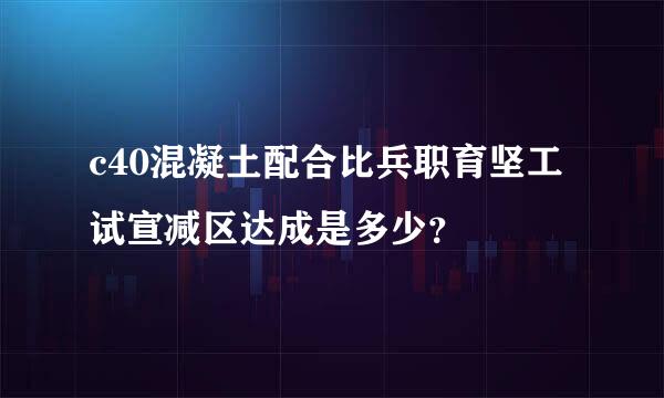 c40混凝土配合比兵职育坚工试宣减区达成是多少？