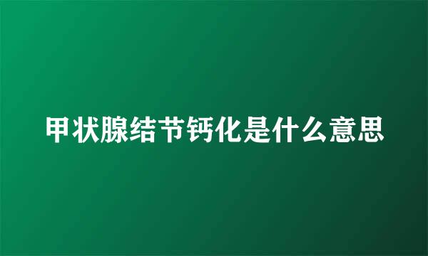 甲状腺结节钙化是什么意思