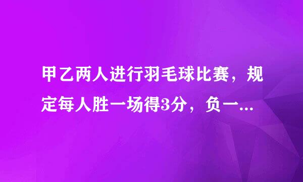 甲乙两人进行羽毛球比赛，规定每人胜一场得3分，负一场得一分