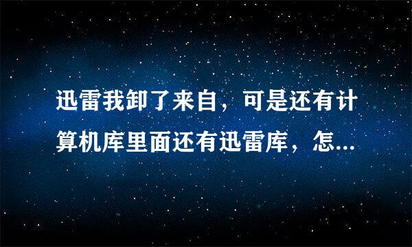 迅雷我卸了来自，可是还有计算机库里面还有迅雷库，怎么删掉?