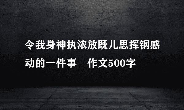 令我身神执浓放既儿思挥钢感动的一件事 作文500字