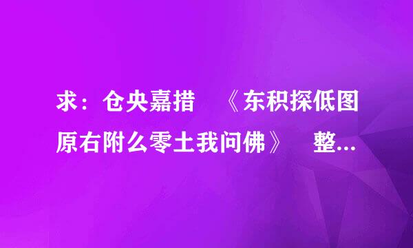 求：仓央嘉措 《东积探低图原右附么零土我问佛》 整篇原文！ 谢谢！