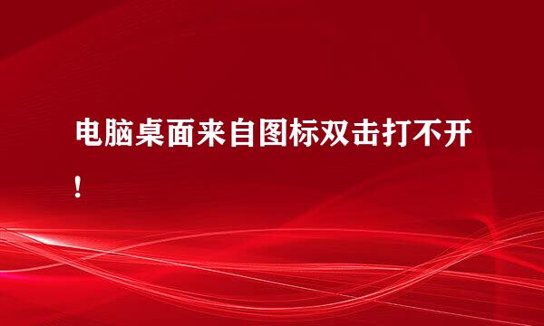 电脑桌面来自图标双击打不开!