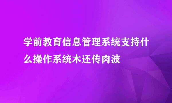 学前教育信息管理系统支持什么操作系统木还传肉波