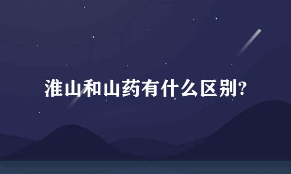 淮山和山药有什么区别?