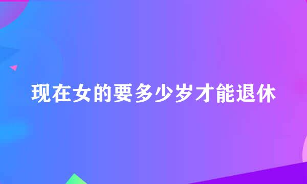 现在女的要多少岁才能退休