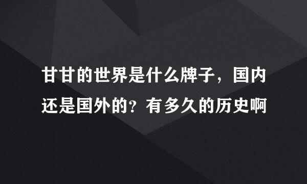 甘甘的世界是什么牌子，国内还是国外的？有多久的历史啊