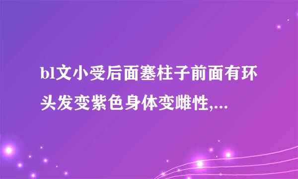 bl文小受后面塞柱子前面有环头发变紫色身体变雌性,攻是兽人