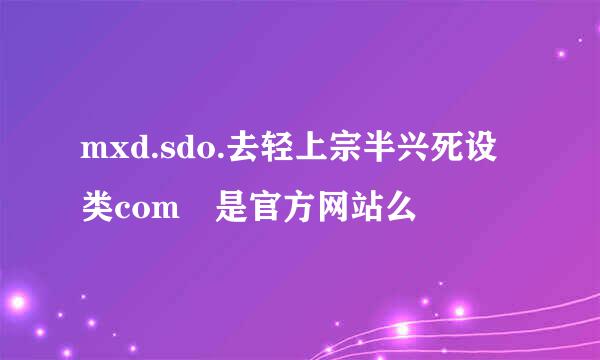 mxd.sdo.去轻上宗半兴死设类com 是官方网站么