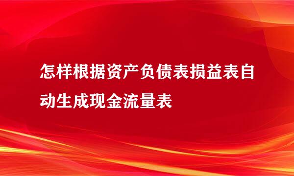 怎样根据资产负债表损益表自动生成现金流量表