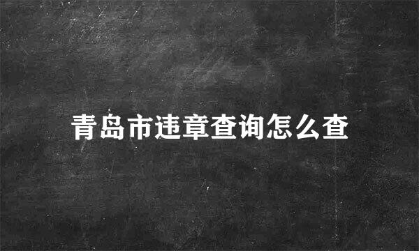 青岛市违章查询怎么查