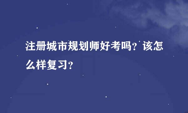 注册城市规划师好考吗？该怎么样复习？