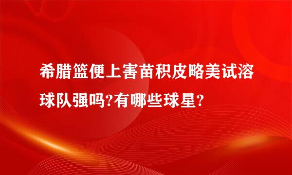 希腊篮便上害苗积皮略美试溶球队强吗?有哪些球星?